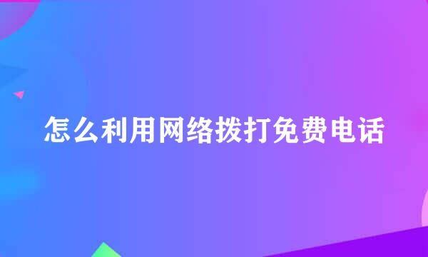 怎么利用网络拨打免费电话