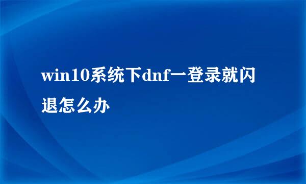 win10系统下dnf一登录就闪退怎么办
