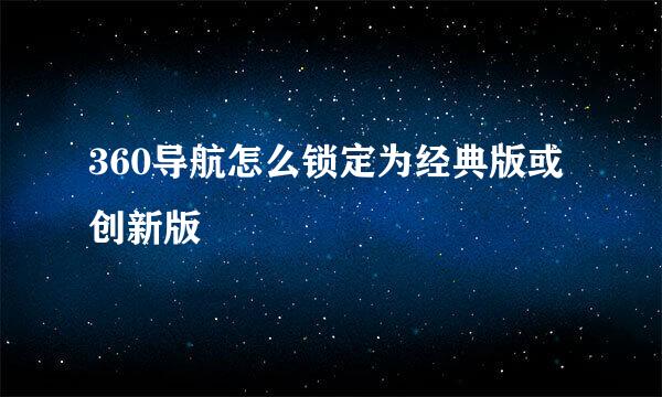 360导航怎么锁定为经典版或创新版
