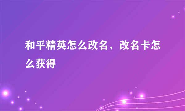 和平精英怎么改名，改名卡怎么获得