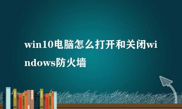 win10电脑怎么打开和关闭windows防火墙