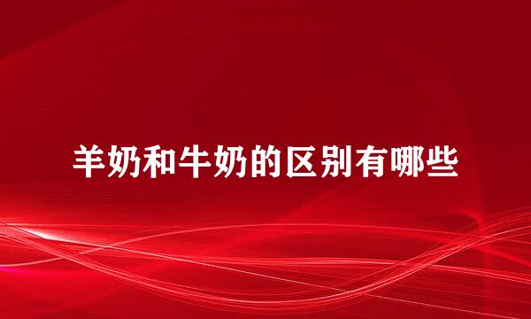 羊奶和牛奶的区别有哪些