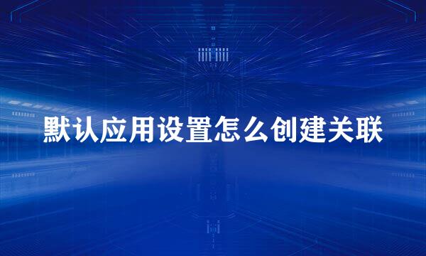 默认应用设置怎么创建关联