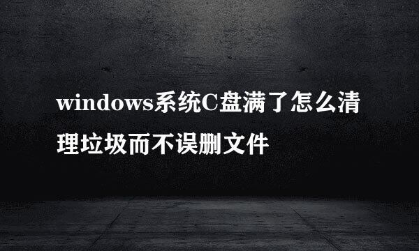 windows系统C盘满了怎么清理垃圾而不误删文件