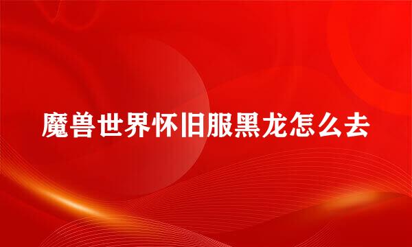 魔兽世界怀旧服黑龙怎么去