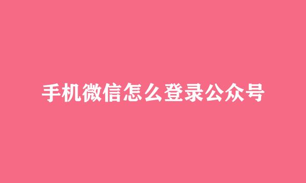 手机微信怎么登录公众号