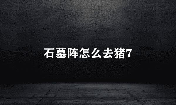 石墓阵怎么去猪7