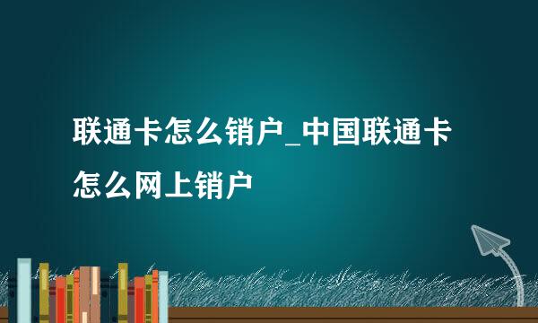 联通卡怎么销户_中国联通卡怎么网上销户