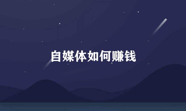 自媒体如何赚钱