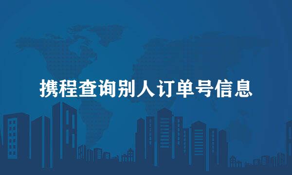 携程查询别人订单号信息