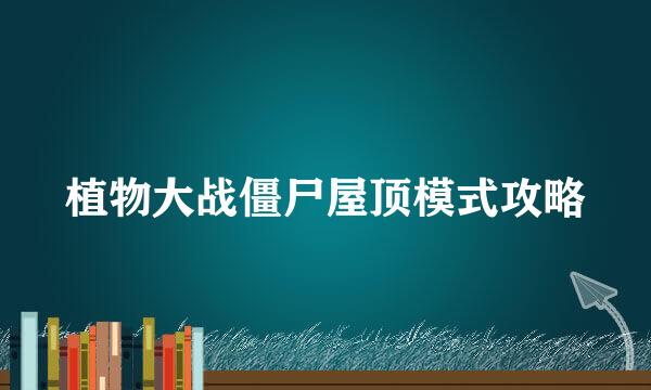 植物大战僵尸屋顶模式攻略