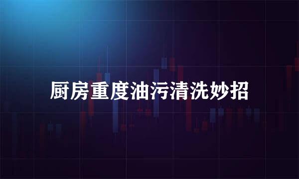 厨房重度油污清洗妙招