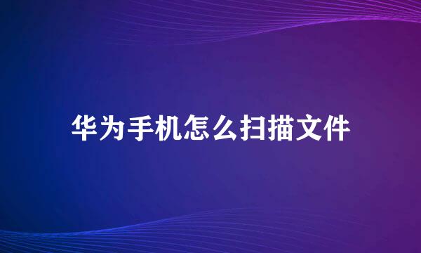 华为手机怎么扫描文件