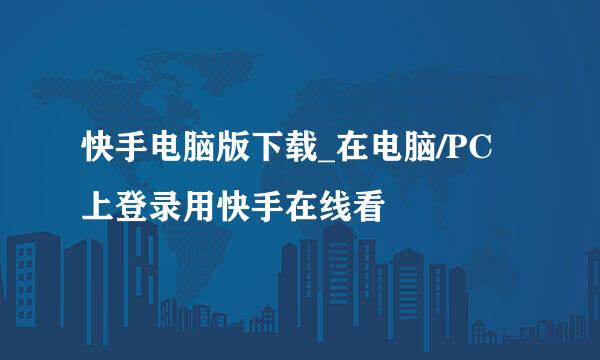 快手电脑版下载_在电脑/PC上登录用快手在线看