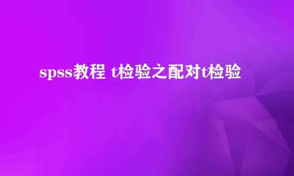 spss教程 t检验之配对t检验