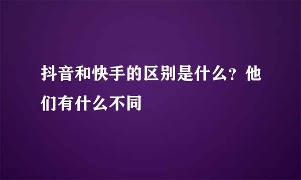 抖音和快手的区别是什么？他们有什么不同