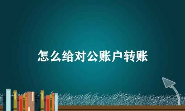 怎么给对公账户转账