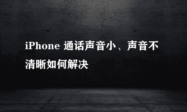 iPhone 通话声音小、声音不清晰如何解决
