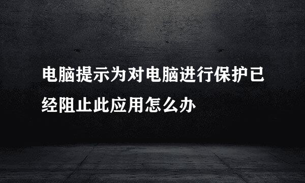 电脑提示为对电脑进行保护已经阻止此应用怎么办