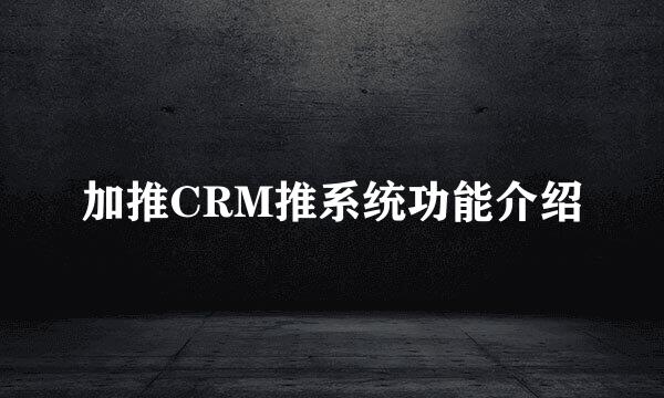 加推CRM推系统功能介绍