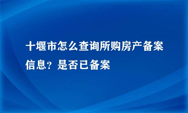 十堰市怎么查询所购房产备案信息？是否已备案