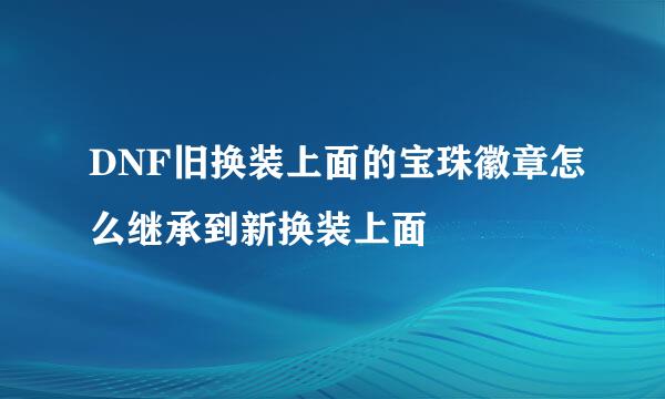 DNF旧换装上面的宝珠徽章怎么继承到新换装上面