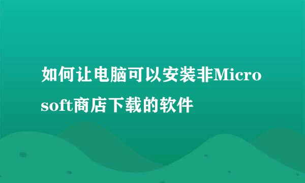 如何让电脑可以安装非Microsoft商店下载的软件