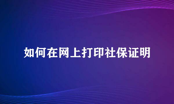 如何在网上打印社保证明