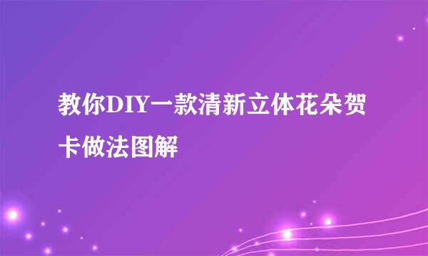 教你DIY一款清新立体花朵贺卡做法图解