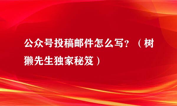 公众号投稿邮件怎么写？（树獭先生独家秘笈）