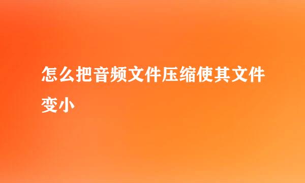 怎么把音频文件压缩使其文件变小