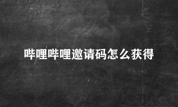 哔哩哔哩邀请码怎么获得