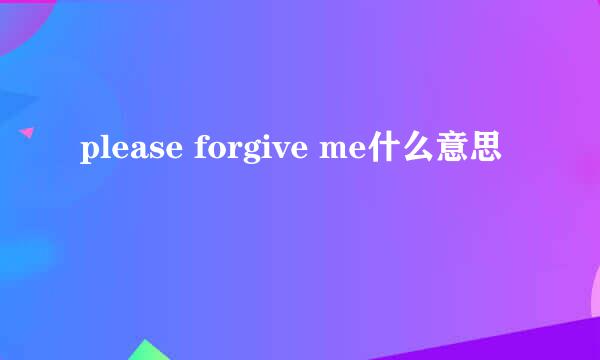 please forgive me什么意思