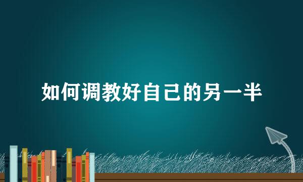 如何调教好自己的另一半