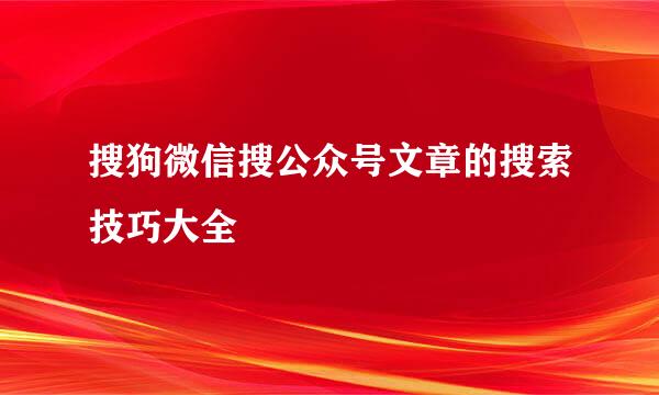 搜狗微信搜公众号文章的搜索技巧大全