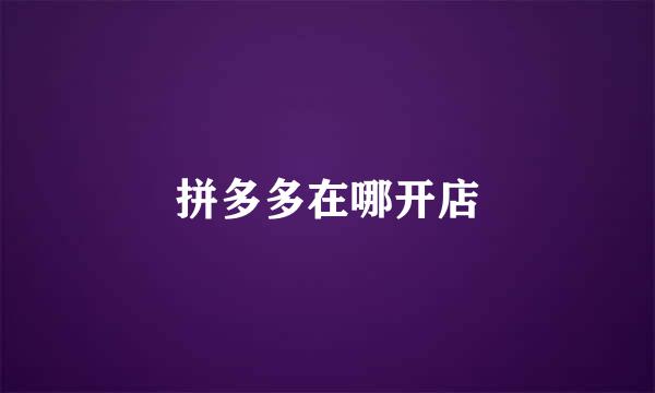 拼多多在哪开店