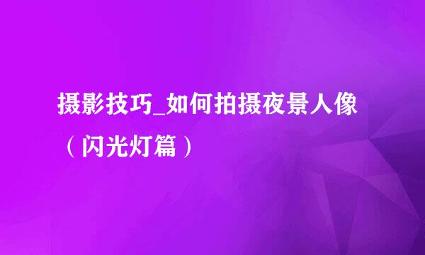 摄影技巧_如何拍摄夜景人像（闪光灯篇）