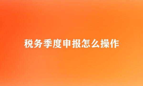 税务季度申报怎么操作