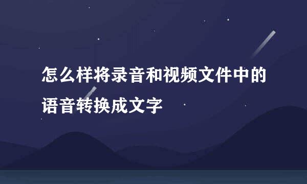 怎么样将录音和视频文件中的语音转换成文字