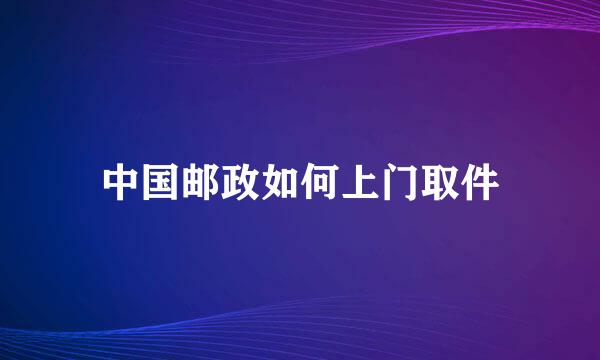 中国邮政如何上门取件