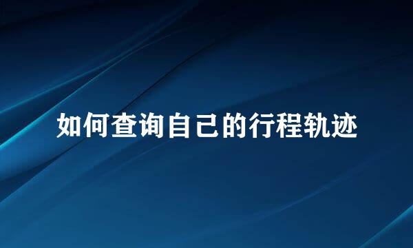 如何查询自己的行程轨迹