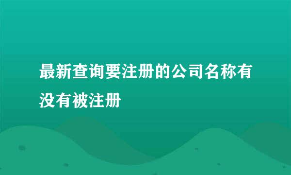 最新查询要注册的公司名称有没有被注册