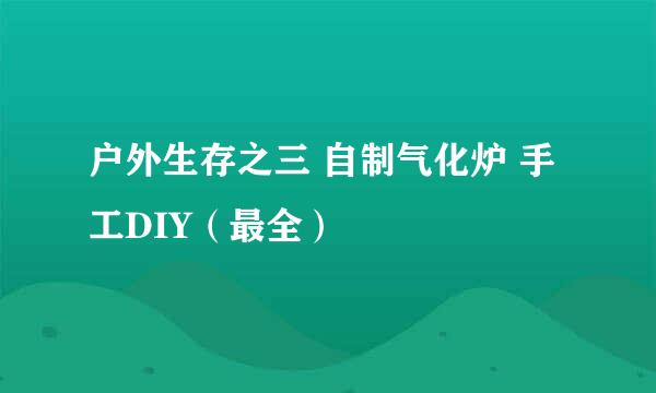 户外生存之三 自制气化炉 手工DIY（最全）