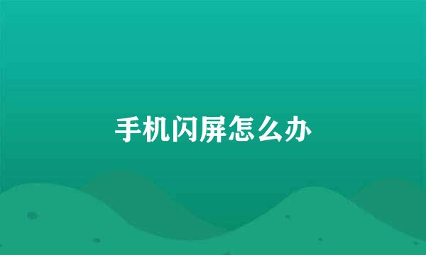 手机闪屏怎么办