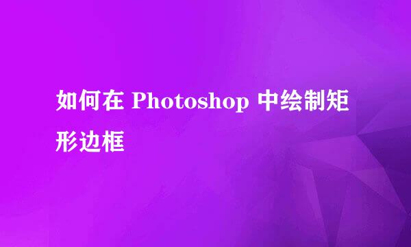 如何在 Photoshop 中绘制矩形边框