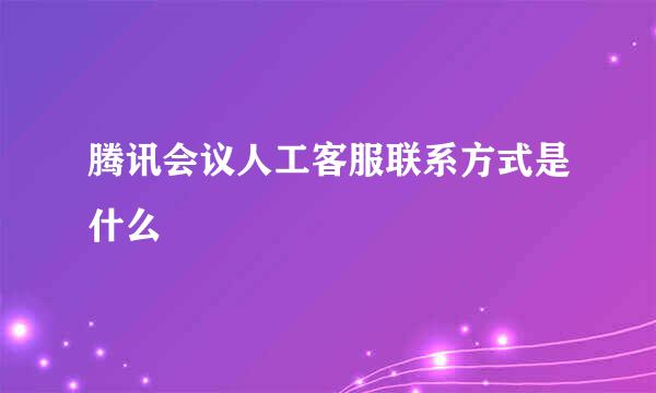 腾讯会议人工客服联系方式是什么