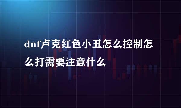dnf卢克红色小丑怎么控制怎么打需要注意什么