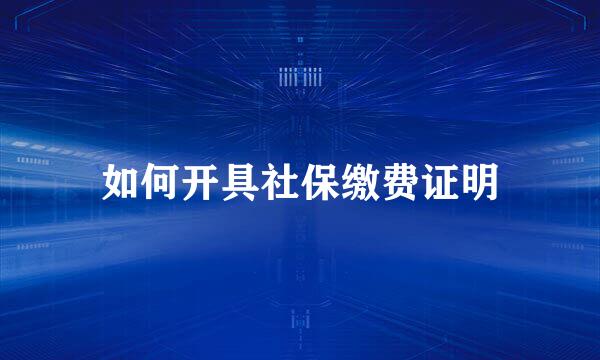 如何开具社保缴费证明