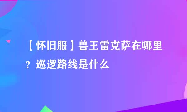 【怀旧服】兽王雷克萨在哪里？巡逻路线是什么