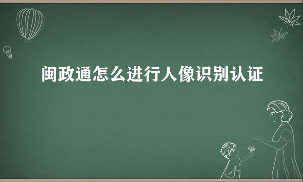 闽政通怎么进行人像识别认证